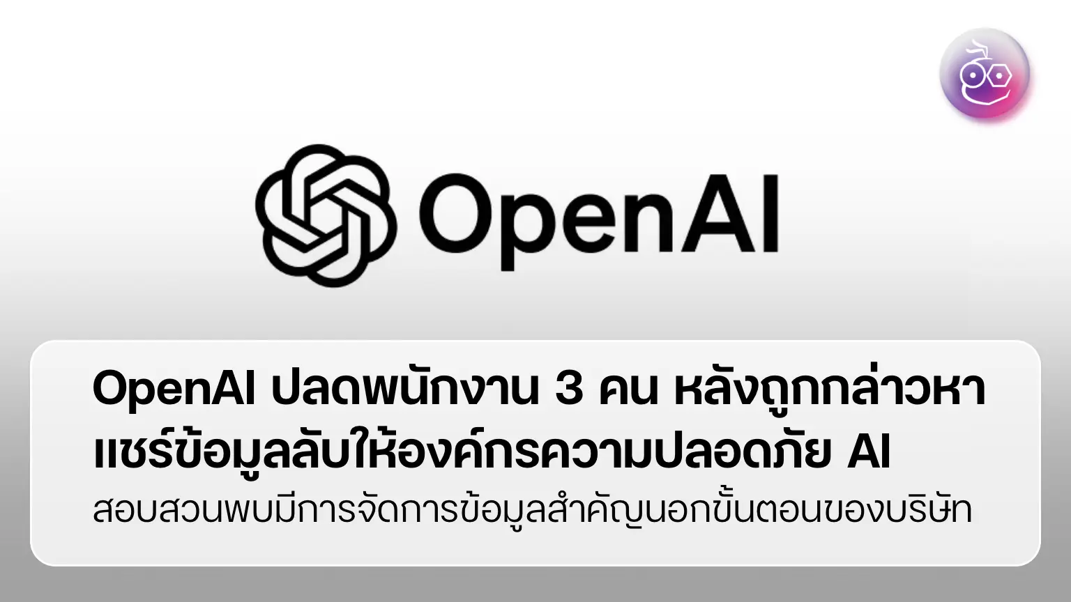 OpenAI ปลดพนักงาน 3 คน หลังถูกกล่าวหา แชร์ข้อมูลลับให้องค์กรความปลอดภัย AI
